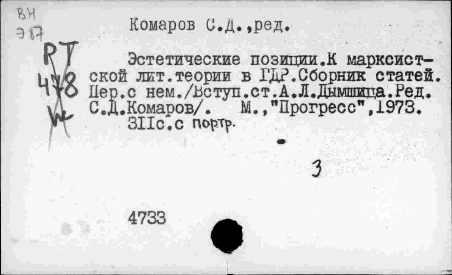 ﻿
Комаров С.Д.,ред
Эстетические позиции.К марксистской лит.теории в ГД?.Сборник статей. Пер.с нем./Пступ.ст.А.Л.Дымшица.Ред. С.д.Комаров/. М. /Прогресс", 1973.
311с.с портр-
3
4733